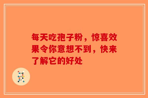 每天吃孢子粉，惊喜效果令你意想不到，快来了解它的好处