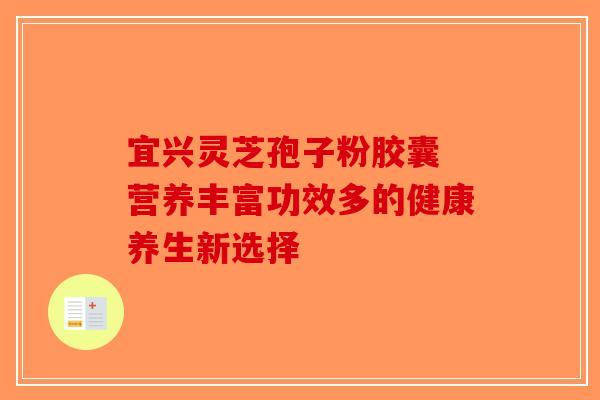 宜兴灵芝孢子粉胶囊 营养丰富功效多的健康养生新选择