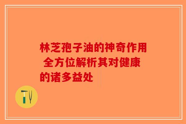林芝孢子油的神奇作用 全方位解析其对健康的诸多益处