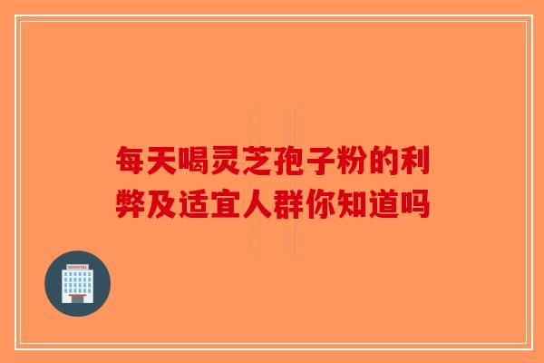 每天喝灵芝孢子粉的利弊及适宜人群你知道吗