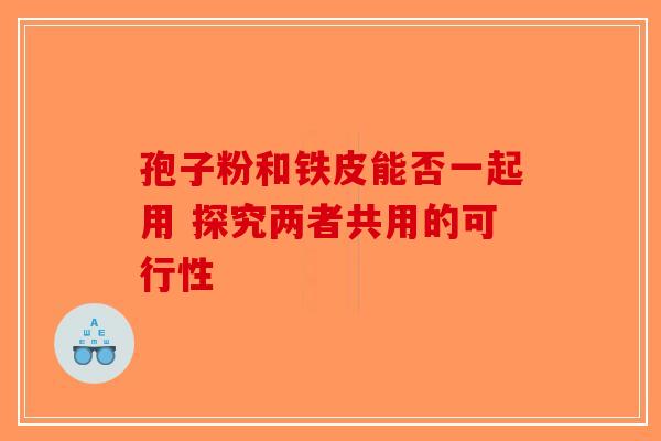 孢子粉和铁皮能否一起用 探究两者共用的可行性