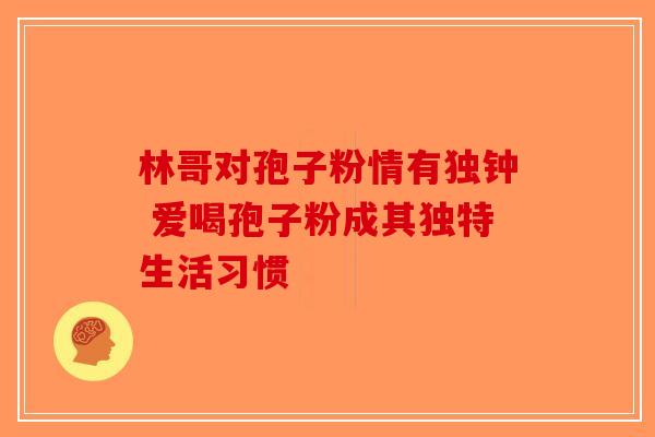 林哥对孢子粉情有独钟 爱喝孢子粉成其独特生活习惯