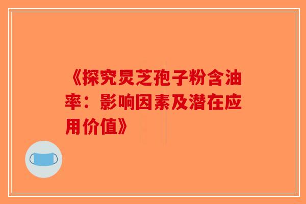 《探究炅芝孢子粉含油率：影响因素及潜在应用价值》