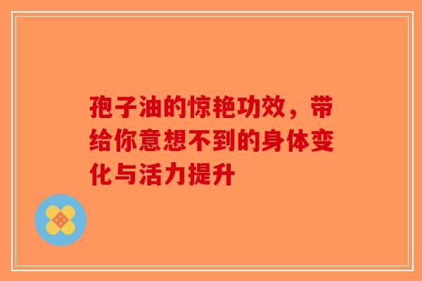 孢子油的惊艳功效，带给你意想不到的身体变化与活力提升