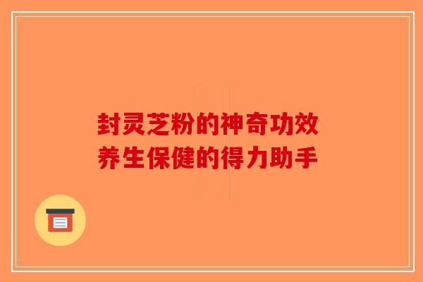 封灵芝粉的神奇功效 养生保健的得力助手
