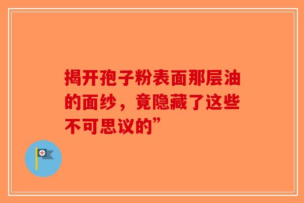 揭开孢子粉表面那层油的面纱，竟隐藏了这些不可思议的”