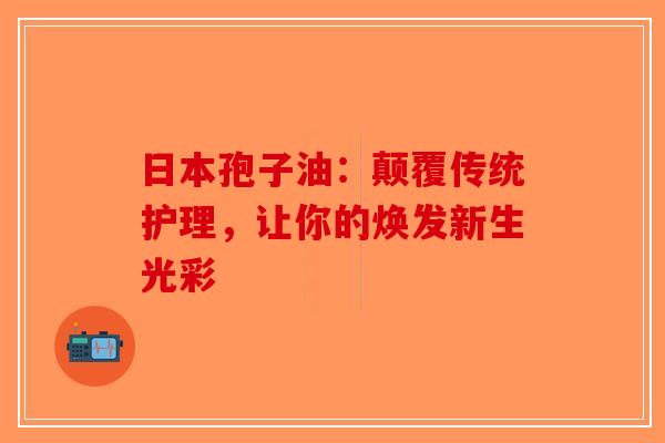 日本孢子油：颠覆传统护理，让你的焕发新生光彩