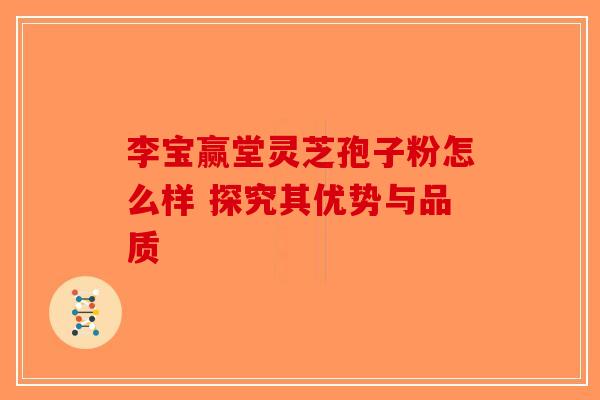 李宝赢堂灵芝孢子粉怎么样 探究其优势与品质