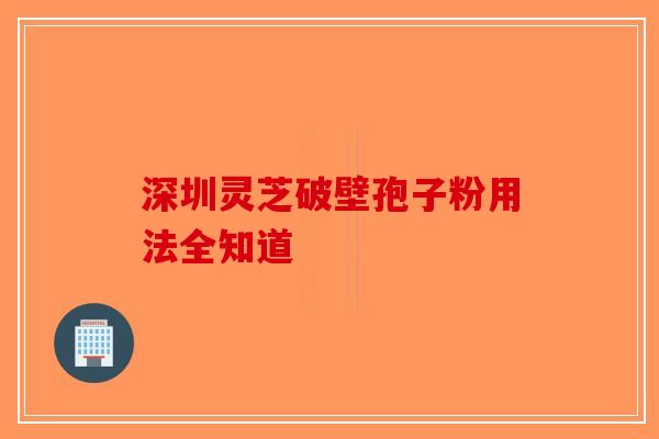 深圳灵芝破壁孢子粉用法全知道