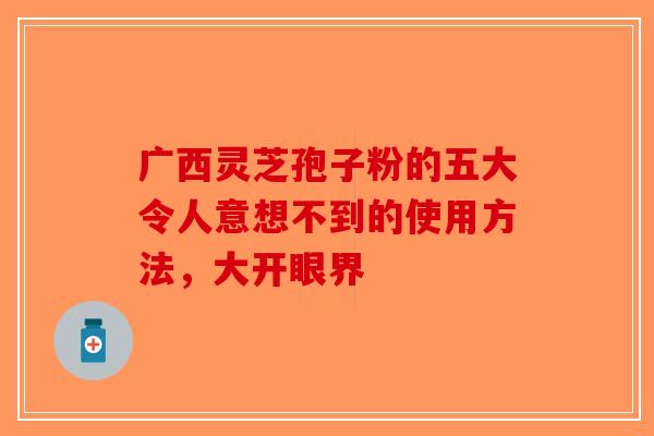 广西灵芝孢子粉的五大令人意想不到的使用方法，大开眼界