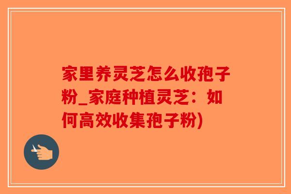 家里养灵芝怎么收孢子粉_家庭种植灵芝：如何高效收集孢子粉)