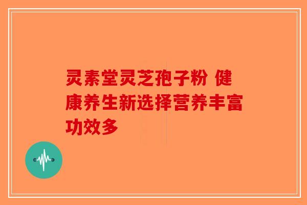 灵素堂灵芝孢子粉 健康养生新选择营养丰富功效多