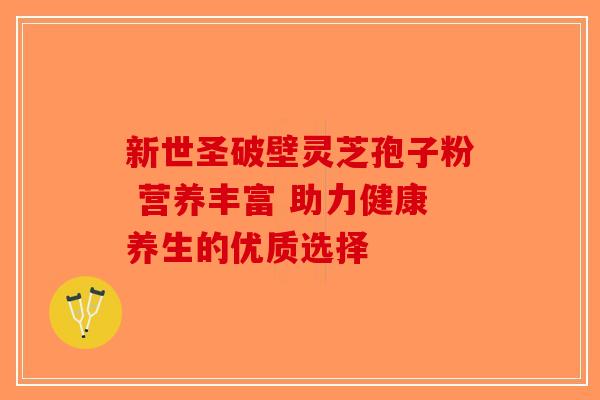 新世圣破壁灵芝孢子粉 营养丰富 助力健康养生的优质选择