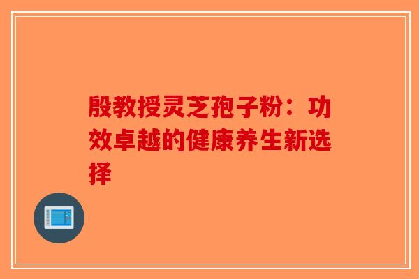 殷教授灵芝孢子粉：功效卓越的健康养生新选择