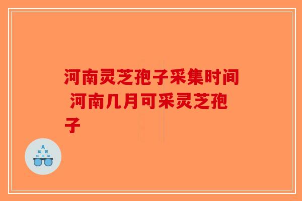 河南灵芝孢子采集时间 河南几月可采灵芝孢子
