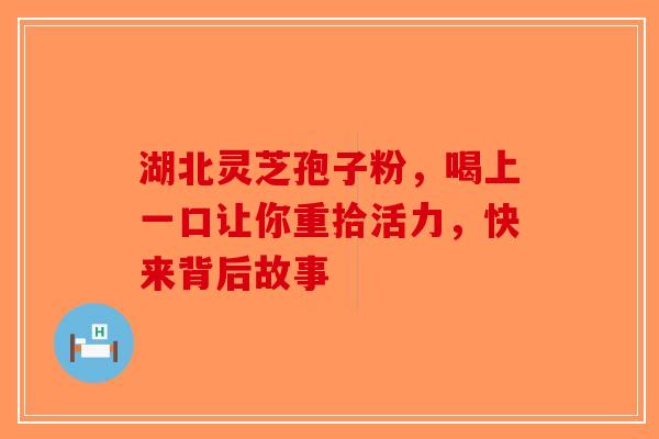 湖北灵芝孢子粉，喝上一口让你重拾活力，快来背后故事