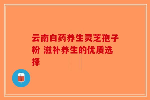云南白药养生灵芝孢子粉 滋补养生的优质选择