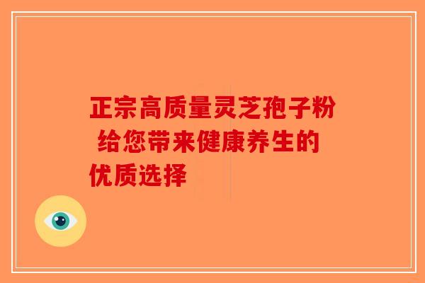 正宗高质量灵芝孢子粉 给您带来健康养生的优质选择