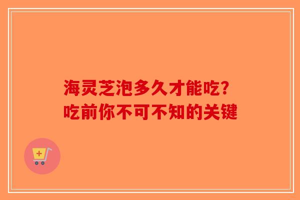 海灵芝泡多久才能吃？吃前你不可不知的关键