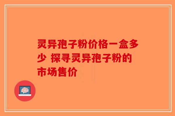 灵异孢子粉价格一盒多少 探寻灵异孢子粉的市场售价