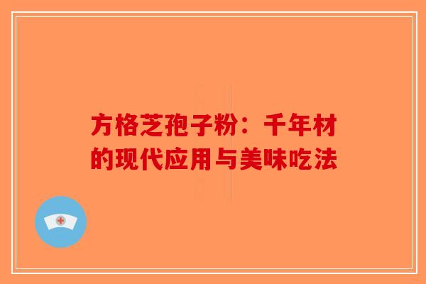 方格芝孢子粉：千年材的现代应用与美味吃法
