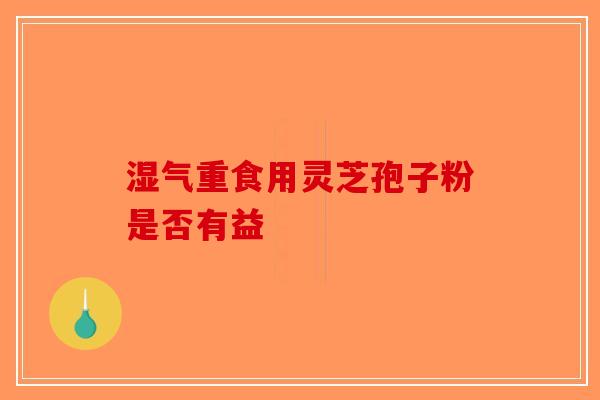 湿气重食用灵芝孢子粉是否有益