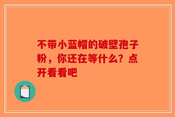 不带小蓝帽的破壁孢子粉，你还在等什么？点开看看吧
