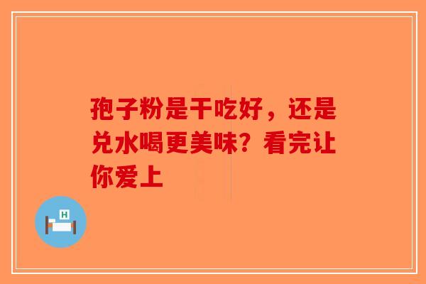 孢子粉是干吃好，还是兑水喝更美味？看完让你爱上