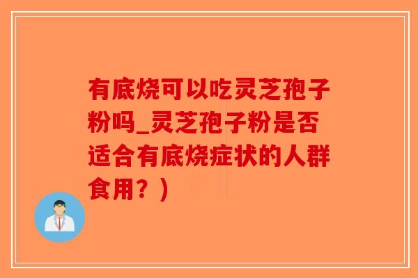 有底烧可以吃灵芝孢子粉吗_灵芝孢子粉是否适合有底烧症状的人群食用？)