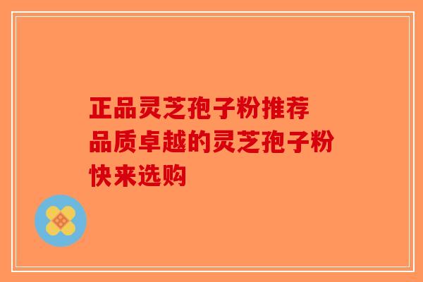 正品灵芝孢子粉推荐 品质卓越的灵芝孢子粉快来选购