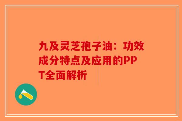 九及灵芝孢子油：功效成分特点及应用的PPT全面解析