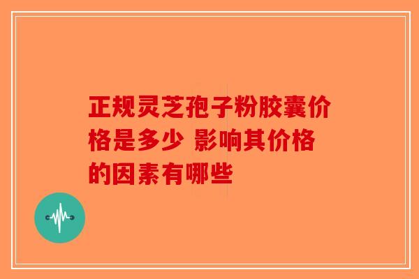正规灵芝孢子粉胶囊价格是多少 影响其价格的因素有哪些