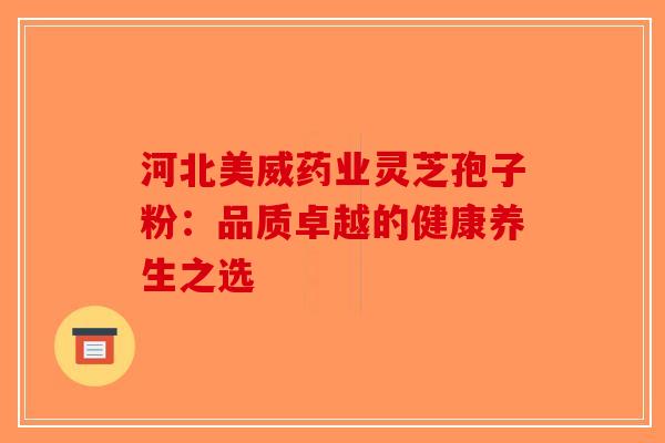 河北美威药业灵芝孢子粉：品质卓越的健康养生之选