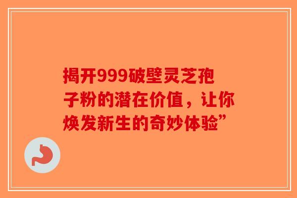 揭开999破壁灵芝孢子粉的潜在价值，让你焕发新生的奇妙体验”