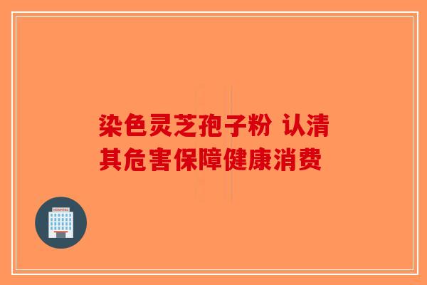 染色灵芝孢子粉 认清其危害保障健康消费