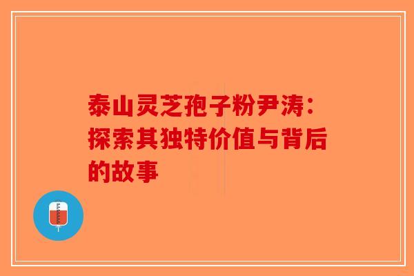 泰山灵芝孢子粉尹涛：探索其独特价值与背后的故事