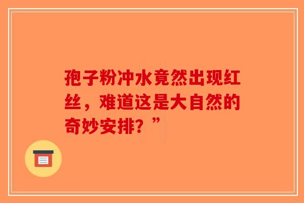 孢子粉冲水竟然出现红丝，难道这是大自然的奇妙安排？”