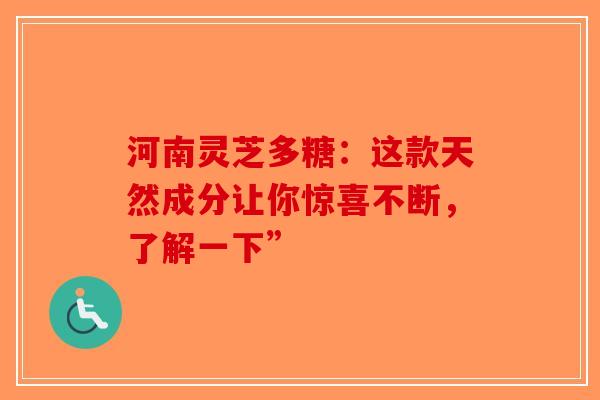 河南灵芝多糖：这款天然成分让你惊喜不断，了解一下”