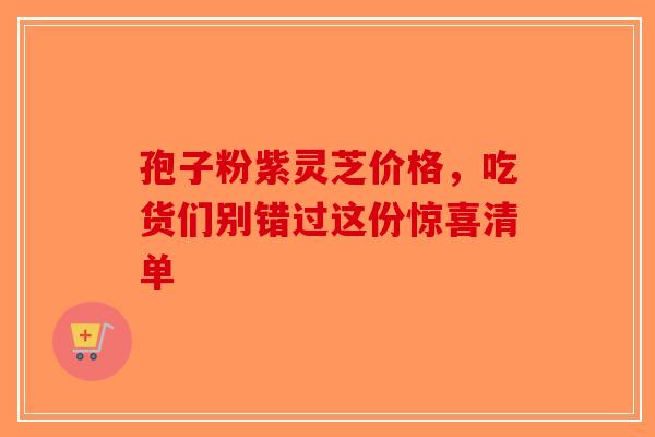 孢子粉紫灵芝价格，吃货们别错过这份惊喜清单