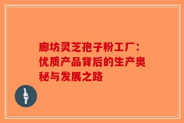 廊坊灵芝孢子粉工厂：优质产品背后的生产奥秘与发展之路