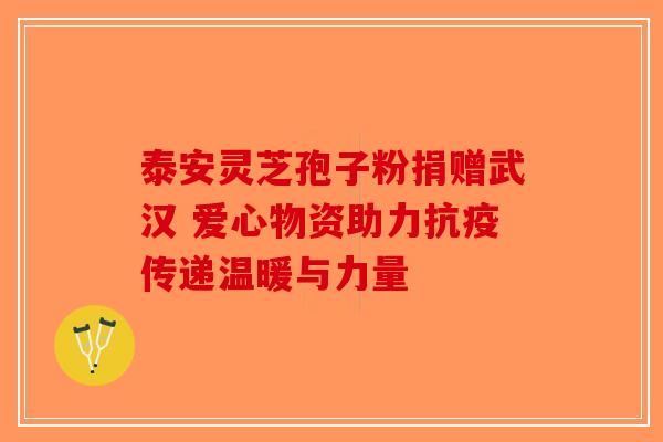 泰安灵芝孢子粉捐赠武汉 爱心物资助力抗疫传递温暖与力量