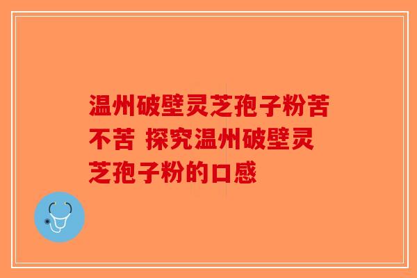 温州破壁灵芝孢子粉苦不苦 探究温州破壁灵芝孢子粉的口感