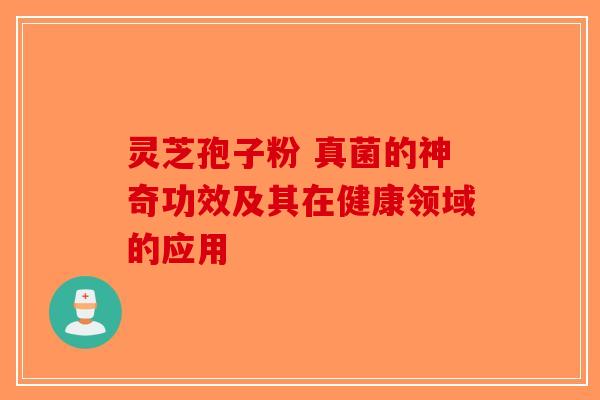 灵芝孢子粉 真菌的神奇功效及其在健康领域的应用