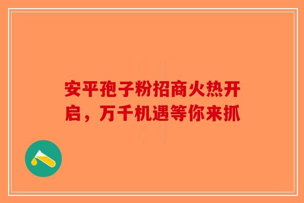 安平孢子粉招商火热开启，万千机遇等你来抓