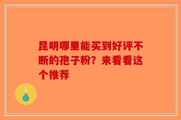 昆明哪里能买到好评不断的孢子粉？来看看这个推荐