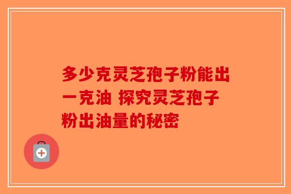 多少克灵芝孢子粉能出一克油 探究灵芝孢子粉出油量的秘密