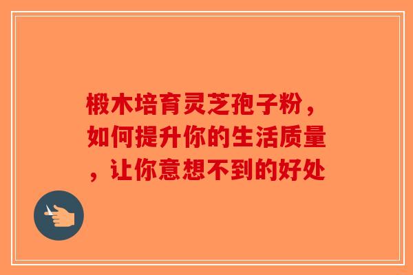 椴木培育灵芝孢子粉，如何提升你的生活质量，让你意想不到的好处