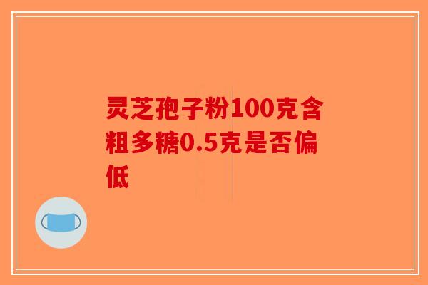 灵芝孢子粉100克含粗多糖0.5克是否偏低