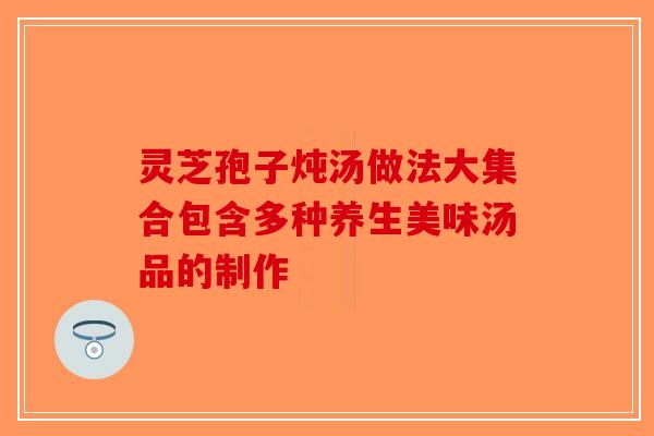 灵芝孢子炖汤做法大集合包含多种养生美味汤品的制作