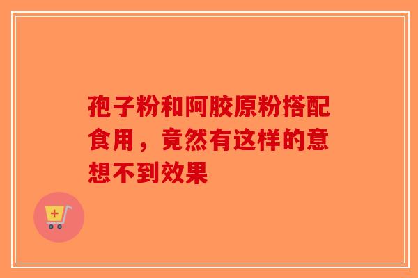 孢子粉和阿胶原粉搭配食用，竟然有这样的意想不到效果